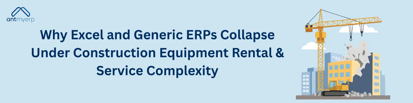 Graphic illustrating a construction site with a yellow crane demolishing a building, signifying the collapse of Excel and generic ERPs in the context of construction equipment rental and service complexity, with accompanying text "Why Excel and Generic ERPs Collapse Under Construction Equipment Rental & Service Complexity" and the logo of "antmyerp".
